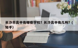 长沙市高中有哪些学校？长沙高中有几所？(知乎）