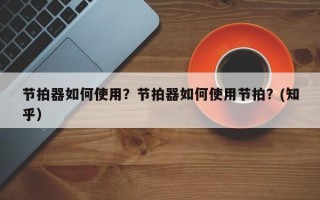 节拍器如何使用？节拍器如何使用节拍？(知乎）