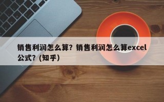 销售利润怎么算？销售利润怎么算excel公式？(知乎）