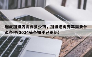 途虎加盟店需要多少钱，加盟途虎养车需要什么条件(2024头条知乎已更新）
