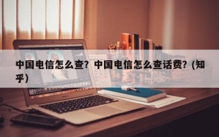 中国电信怎么查？中国电信怎么查话费？(知乎）