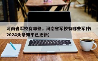 河南省军校有哪些，河南省军校有哪些军种(2024头条知乎已更新）