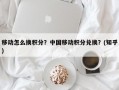 移动怎么换积分？中国移动积分兑换？(知乎）
