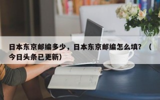 日本东京邮编多少，日本东京邮编怎么填？（今日头条已更新）