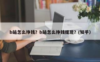 b站怎么挣钱？b站怎么挣钱提现？(知乎）
