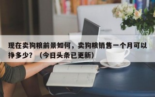 现在卖狗粮前景如何，卖狗粮销售一个月可以挣多少？（今日头条已更新）
