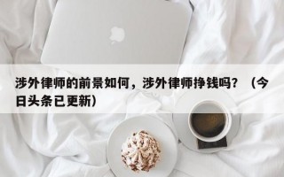 涉外律师的前景如何，涉外律师挣钱吗？（今日头条已更新）