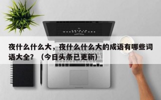 夜什么什么大，夜什么什么大的成语有哪些词语大全？（今日头条已更新）