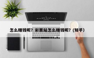 怎么赚钱呢？彩票站怎么赚钱呢？(知乎）