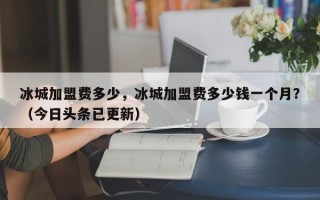 冰城加盟费多少，冰城加盟费多少钱一个月？（今日头条已更新）