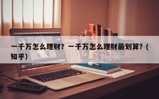 一千万怎么理财？一千万怎么理财最划算？(知乎）
