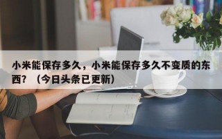 小米能保存多久，小米能保存多久不变质的东西？（今日头条已更新）