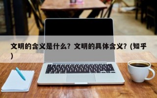 文明的含义是什么？文明的具体含义？(知乎）