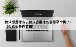 仪式感是什么，仪式感是什么意思举个例子？（今日头条已更新）