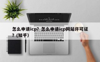 怎么申请icp？怎么申请icp网站许可证？(知乎）