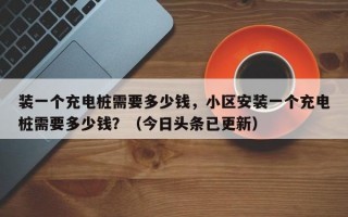 装一个充电桩需要多少钱，小区安装一个充电桩需要多少钱？（今日头条已更新）