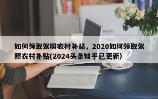 如何领取驾照农村补贴，2020如何领取驾照农村补贴(2024头条知乎已更新）
