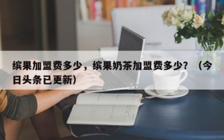 缤果加盟费多少，缤果奶茶加盟费多少？（今日头条已更新）