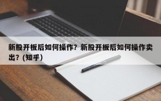 新股开板后如何操作？新股开板后如何操作卖出？(知乎）