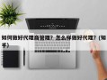 如何做好代理商管理？怎么样做好代理？(知乎）