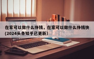 在家可以做什么挣钱，在家可以做什么挣钱快(2024头条知乎已更新）