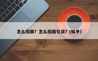 怎么招商？怎么招商引资？(知乎）