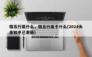 璐五行属什么，璐五行属于什么(2024头条知乎已更新）