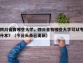 四川省有哪些大学，四川省有哪些大学可以专升本？（今日头条已更新）