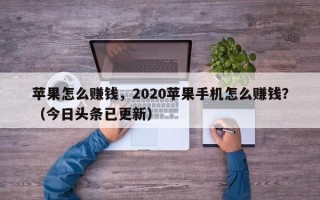 苹果怎么赚钱，2020苹果手机怎么赚钱？（今日头条已更新）