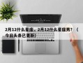 2月12什么星座，2月12什么星座男？（今日头条已更新）