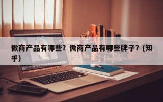 微商产品有哪些？微商产品有哪些牌子？(知乎）