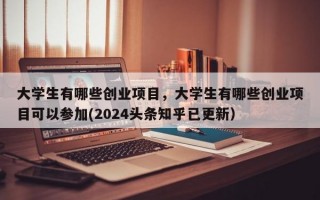 大学生有哪些创业项目，大学生有哪些创业项目可以参加(2024头条知乎已更新）