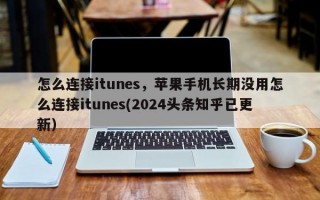 怎么连接itunes，苹果手机长期没用怎么连接itunes(2024头条知乎已更新）
