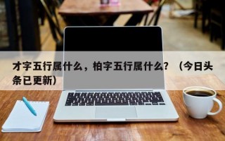 才字五行属什么，柏字五行属什么？（今日头条已更新）