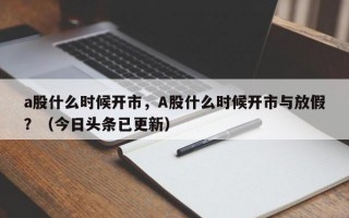 a股什么时候开市，A股什么时候开市与放假？（今日头条已更新）