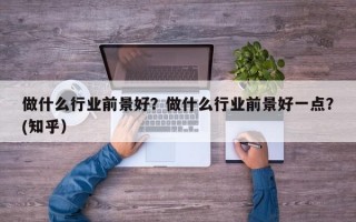 做什么行业前景好？做什么行业前景好一点？(知乎）