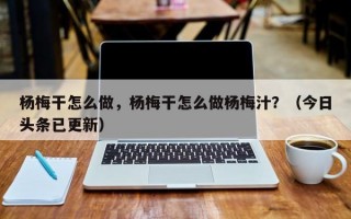 杨梅干怎么做，杨梅干怎么做杨梅汁？（今日头条已更新）