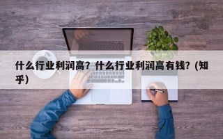 什么行业利润高？什么行业利润高有钱？(知乎）