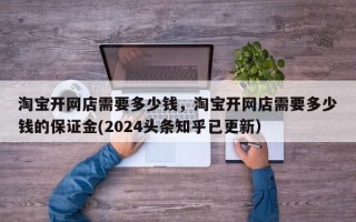 淘宝开网店需要多少钱，淘宝开网店需要多少钱的保证金(2024头条知乎已更新）