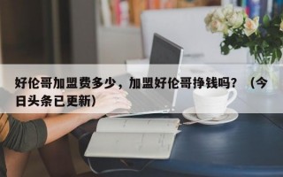 好伦哥加盟费多少，加盟好伦哥挣钱吗？（今日头条已更新）