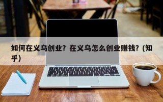 如何在义乌创业？在义乌怎么创业赚钱？(知乎）