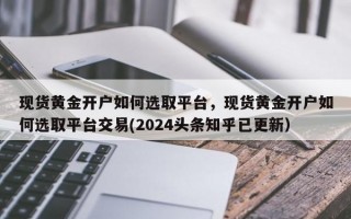 现货黄金开户如何选取平台，现货黄金开户如何选取平台交易(2024头条知乎已更新）