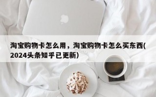 淘宝购物卡怎么用，淘宝购物卡怎么买东西(2024头条知乎已更新）
