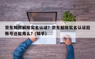 京东如何解除实名认证？京东解除实名认证后账号还能用么？(知乎）