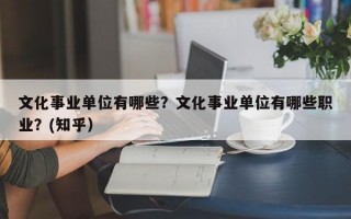 文化事业单位有哪些？文化事业单位有哪些职业？(知乎）