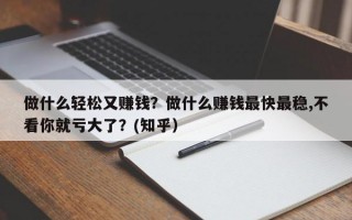 做什么轻松又赚钱？做什么赚钱最快最稳,不看你就亏大了？(知乎）