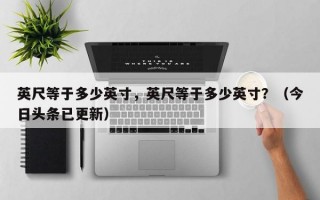 英尺等于多少英寸，英尺等于多少英寸？（今日头条已更新）