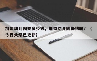 加盟幼儿园要多少钱，加盟幼儿园挣钱吗？（今日头条已更新）