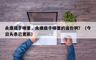 永康属于哪里，永康属于哪里的省份啊？（今日头条已更新）