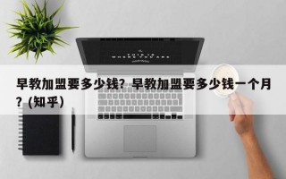 早教加盟要多少钱？早教加盟要多少钱一个月？(知乎）